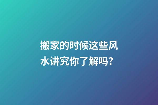 搬家的时候这些风水讲究你了解吗？
