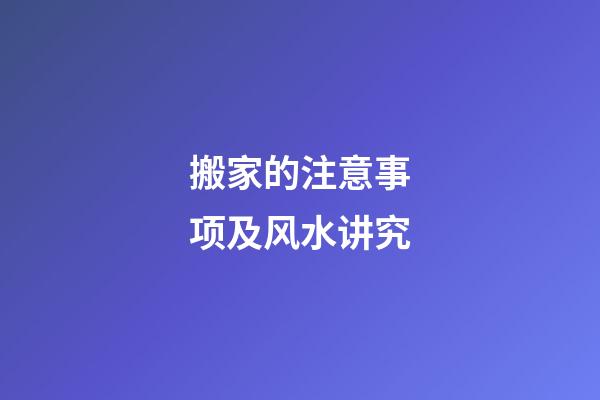 搬家的注意事项及风水讲究
