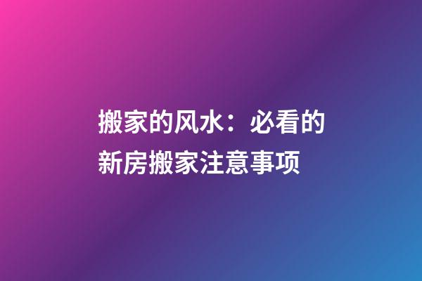 搬家的风水：必看的新房搬家注意事项