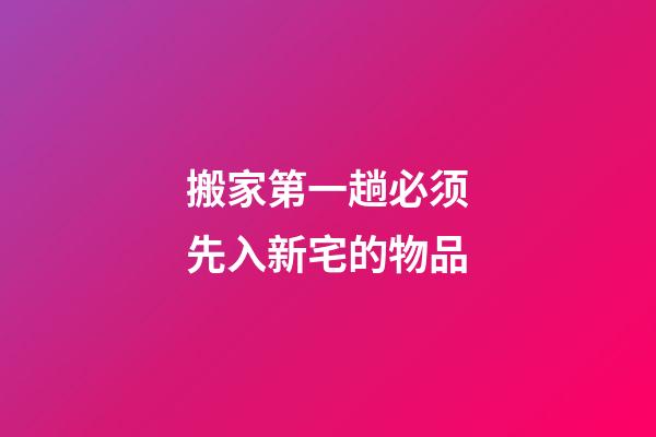 搬家第一趟必须先入新宅的物品