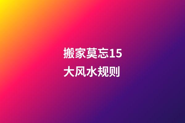 搬家莫忘15大风水规则