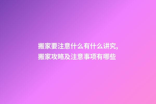 搬家要注意什么有什么讲究,搬家攻略及注意事项有哪些-第1张-观点-玄机派