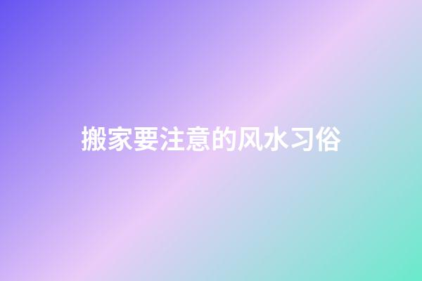 搬家要注意的风水习俗