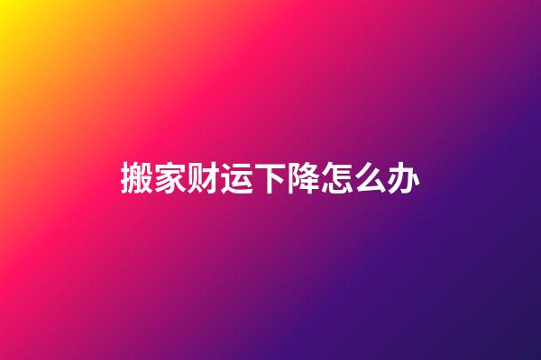 搬家财运下降怎么办