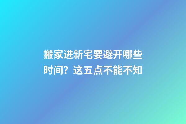 搬家进新宅要避开哪些时间？这五点不能不知