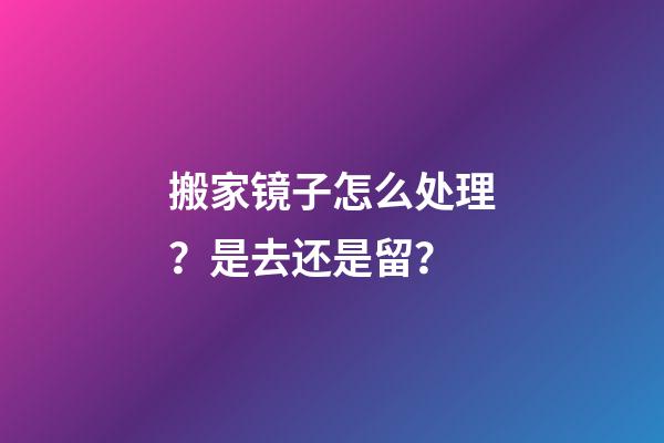 搬家镜子怎么处理？是去还是留？
