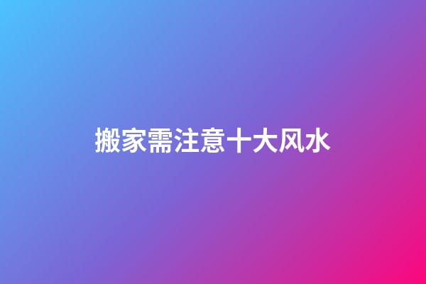 搬家需注意十大风水