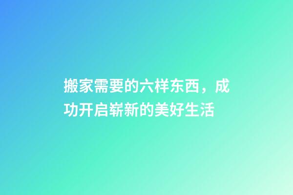 搬家需要的六样东西，成功开启崭新的美好生活
