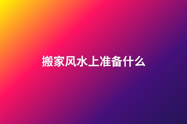 搬家风水上准备什么
