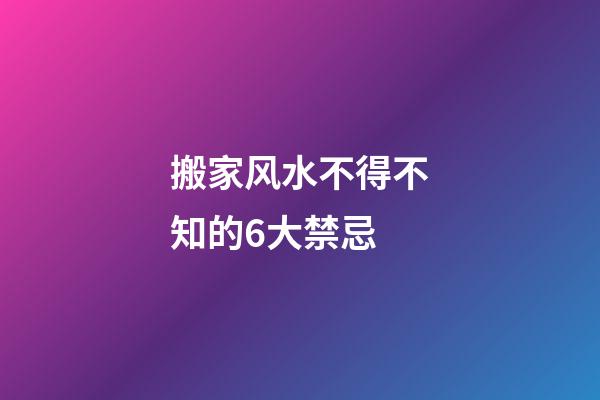 搬家风水不得不知的6大禁忌