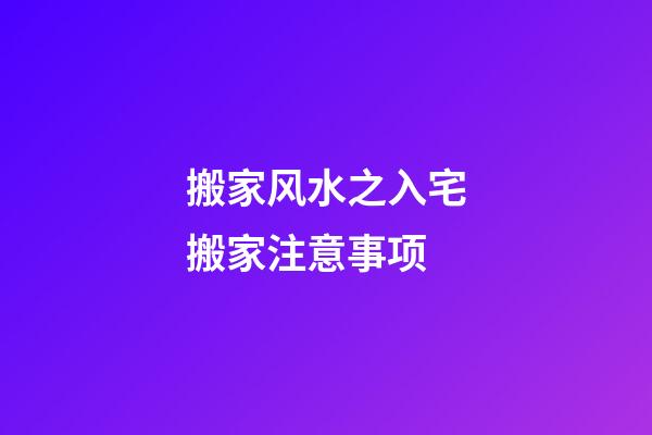 搬家风水之入宅搬家注意事项