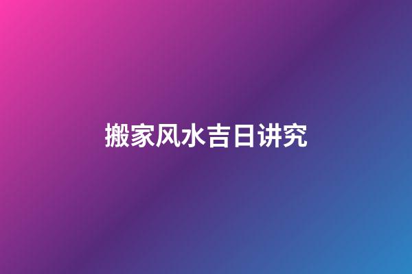 搬家风水吉日讲究