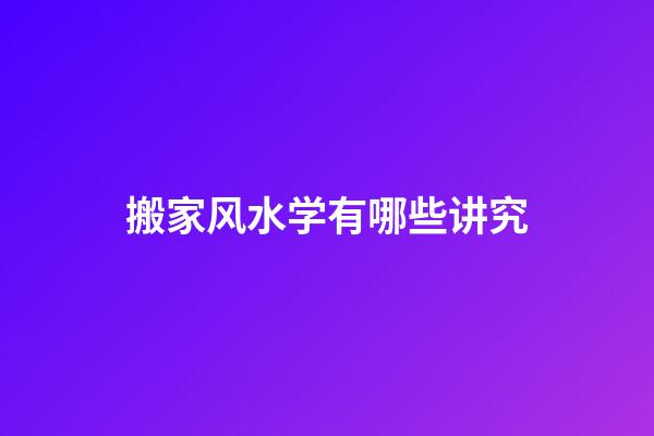 搬家风水学有哪些讲究