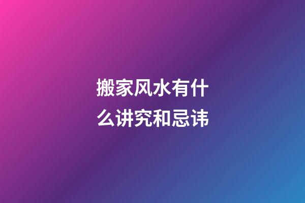 搬家风水有什么讲究和忌讳