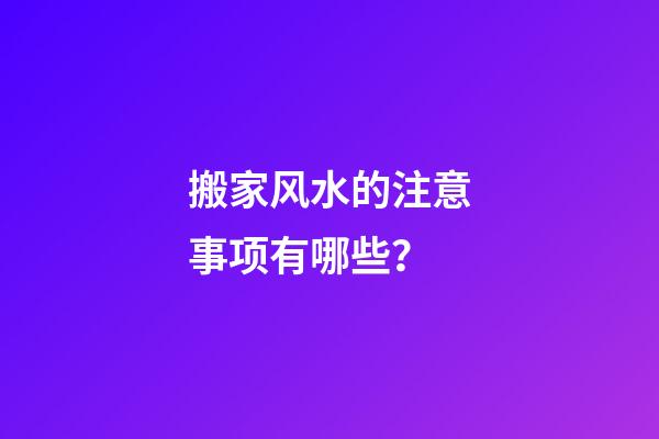 搬家风水的注意事项有哪些？