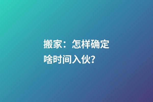 搬家：怎样确定啥时间入伙？