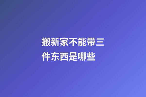 搬新家不能带三件东西是哪些