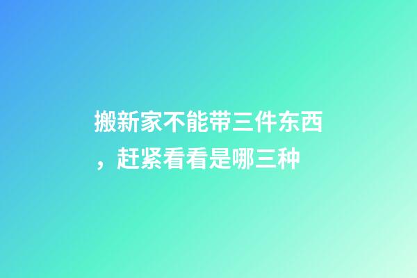 搬新家不能带三件东西，赶紧看看是哪三种
