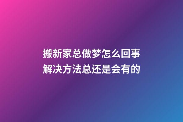 搬新家总做梦怎么回事?解决方法总还是会有的