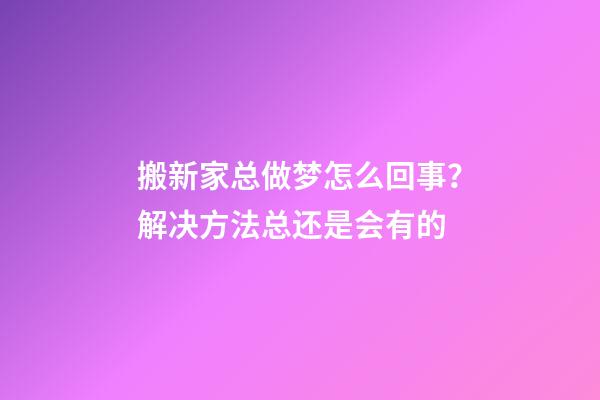 搬新家总做梦怎么回事？解决方法总还是会有的