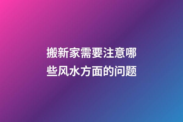 搬新家需要注意哪些风水方面的问题