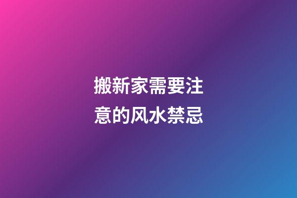 搬新家需要注意的风水禁忌