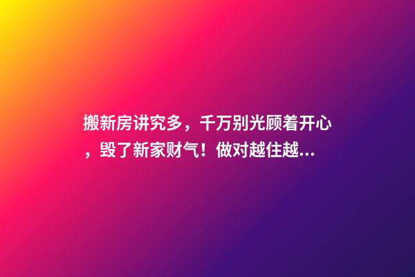 搬新房讲究多，千万别光顾着开心，毁了新家财气！做对越住越富