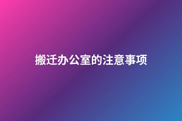 搬迁办公室的注意事项