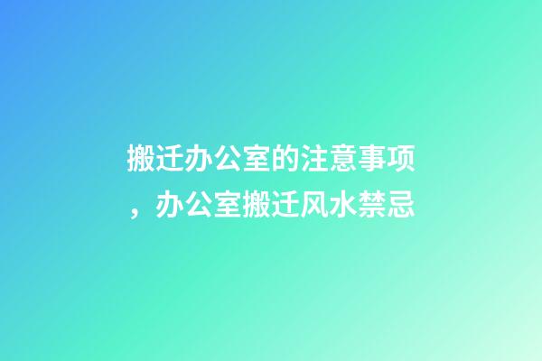 搬迁办公室的注意事项，办公室搬迁风水禁忌