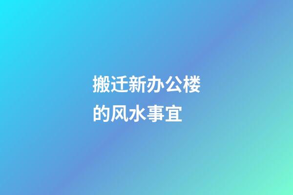 搬迁新办公楼的风水事宜