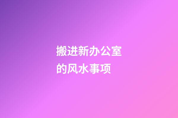 搬进新办公室的风水事项