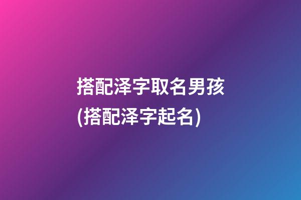 搭配泽字取名男孩(搭配泽字起名)