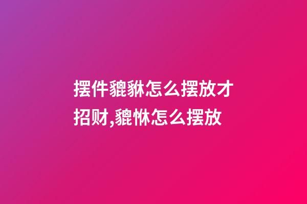 摆件貔貅怎么摆放才招财,貔恘怎么摆放-第1张-观点-玄机派