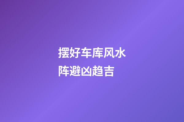 摆好车库风水阵避凶趋吉