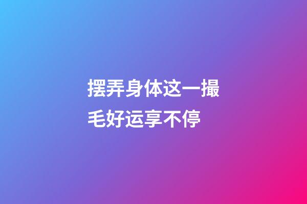 摆弄身体这一撮毛好运享不停