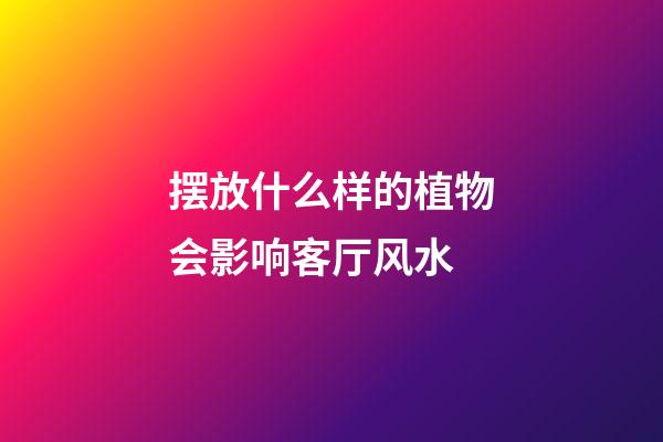 摆放什么样的植物会影响客厅风水