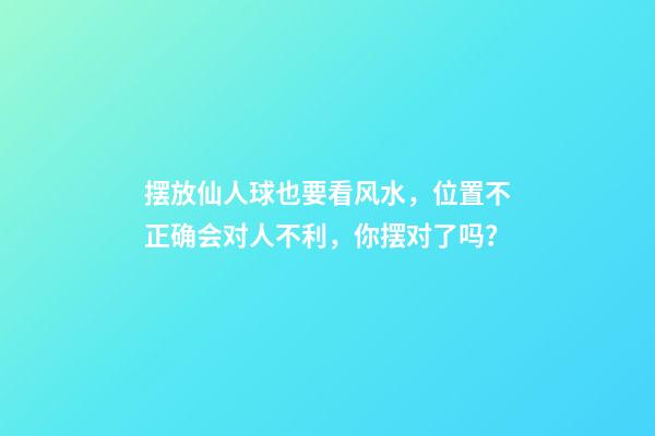 摆放仙人球也要看风水，位置不正确会对人不利，你摆对了吗？