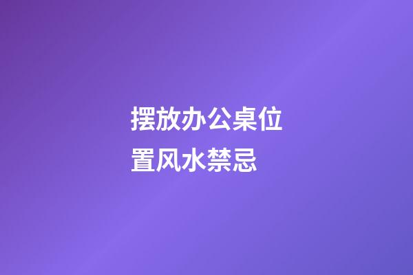 摆放办公桌位置风水禁忌