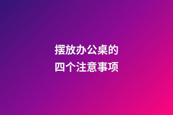 摆放办公桌的四个注意事项