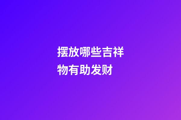 摆放哪些吉祥物有助发财