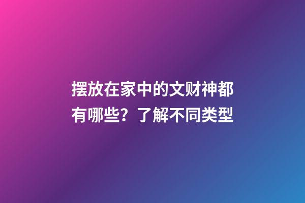 摆放在家中的文财神都有哪些？了解不同类型