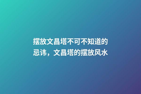 摆放文昌塔不可不知道的忌讳，文昌塔的摆放风水