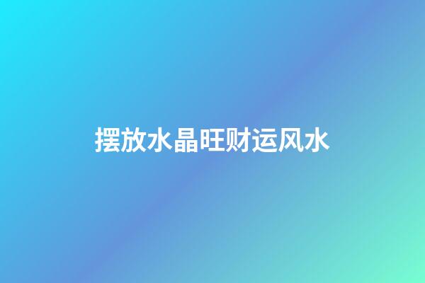 摆放水晶旺财运风水