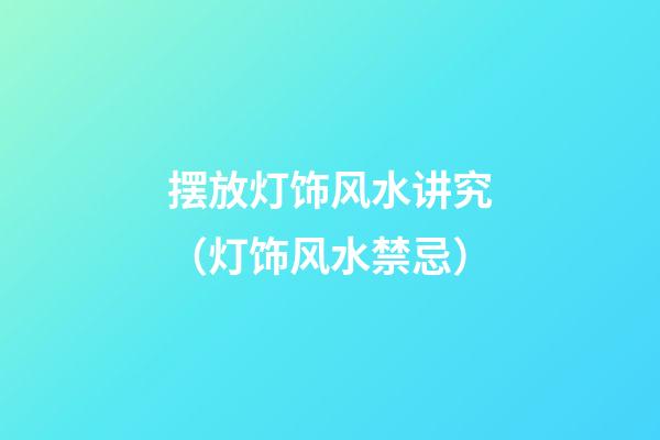 摆放灯饰风水讲究（灯饰风水禁忌）