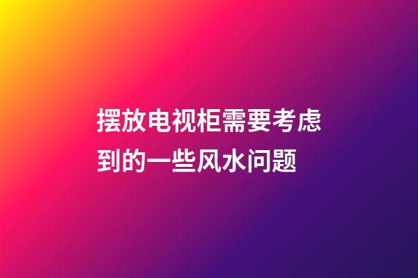 摆放电视柜需要考虑到的一些风水问题