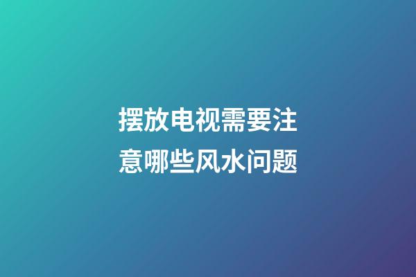 摆放电视需要注意哪些风水问题