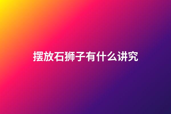 摆放石狮子有什么讲究