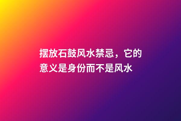 摆放石鼓风水禁忌，它的意义是身份而不是风水