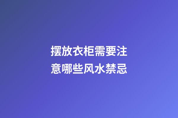 摆放衣柜需要注意哪些风水禁忌