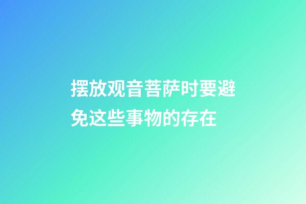 摆放观音菩萨时要避免这些事物的存在
